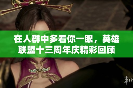 在人群中多看你一眼，英雄联盟十三周年庆精彩回顾