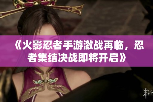 《火影忍者手游激战再临，忍者集结决战即将开启》