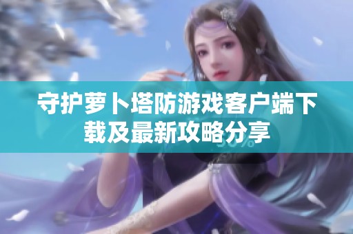 守护萝卜塔防游戏客户端下载及最新攻略分享
