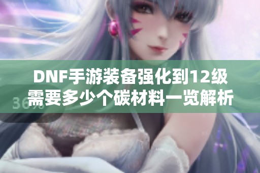 DNF手游装备强化到12级需要多少个碳材料一览解析