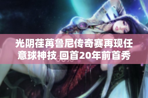 光阴荏苒鲁尼传奇赛再现任意球神技 回首20年前首秀同样精彩