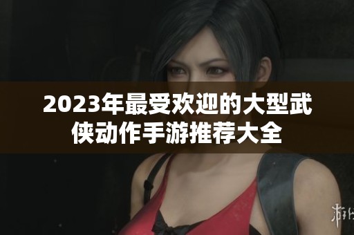 2023年最受欢迎的大型武侠动作手游推荐大全