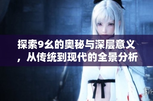 探索9幺的奥秘与深层意义，从传统到现代的全景分析
