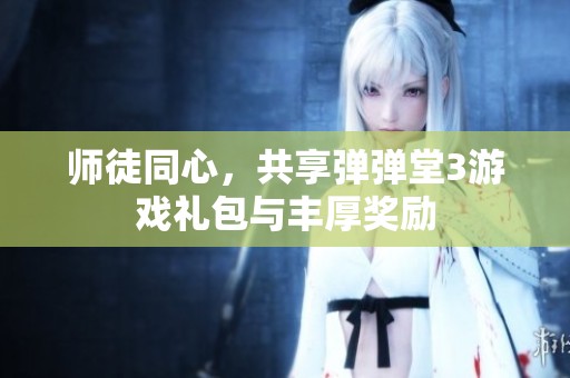 师徒同心，共享弹弹堂3游戏礼包与丰厚奖励