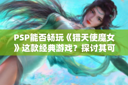PSP能否畅玩《猎天使魔女》这款经典游戏？探讨其可行性与方法