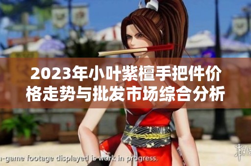 2023年小叶紫檀手把件价格走势与批发市场综合分析