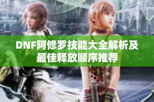 DNF阿修罗技能大全解析及最佳释放顺序推荐
