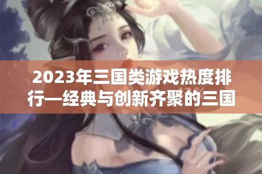 2023年三国类游戏热度排行—经典与创新齐聚的三国游戏之战