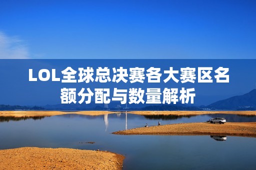 LOL全球总决赛各大赛区名额分配与数量解析