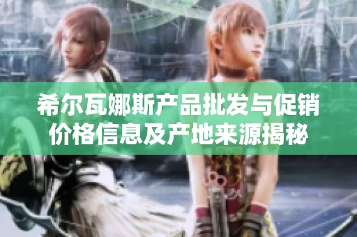 希尔瓦娜斯产品批发与促销价格信息及产地来源揭秘
