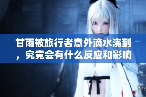 甘雨被旅行者意外滴水浇到，究竟会有什么反应和影响呢