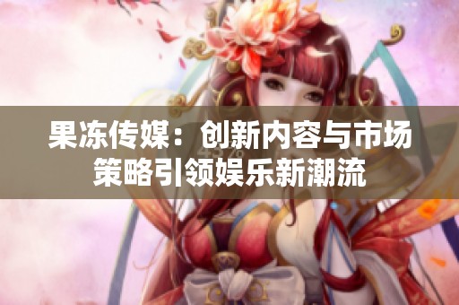 果冻传媒：创新内容与市场策略引领娱乐新潮流