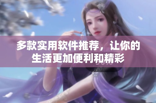多款实用软件推荐，让你的生活更加便利和精彩