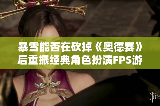 暴雪能否在砍掉《奥德赛》后重振经典角色扮演FPS游戏产业