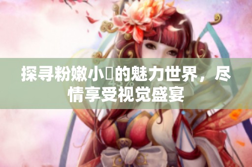 探寻粉嫩小泬的魅力世界，尽情享受视觉盛宴
