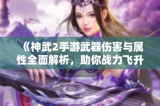 《神武2手游武器伤害与属性全面解析，助你战力飞升》
