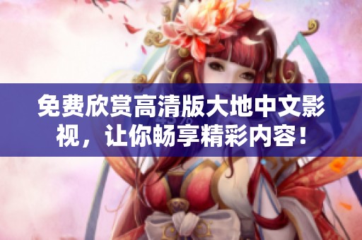 免费欣赏高清版大地中文影视，让你畅享精彩内容！