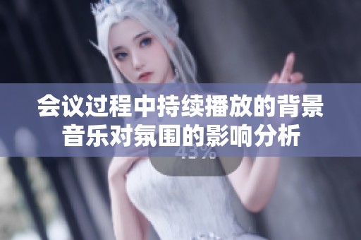 会议过程中持续播放的背景音乐对氛围的影响分析
