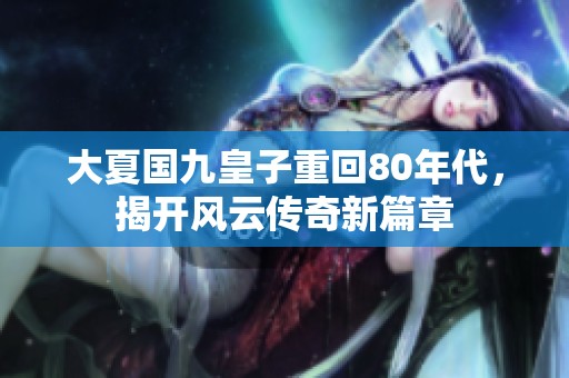 大夏国九皇子重回80年代，揭开风云传奇新篇章