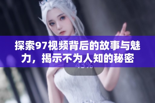 探索97视频背后的故事与魅力，揭示不为人知的秘密