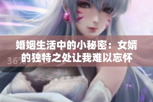 婚姻生活中的小秘密：女婿的独特之处让我难以忘怀