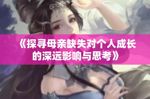 《探寻母亲缺失对个人成长的深远影响与思考》