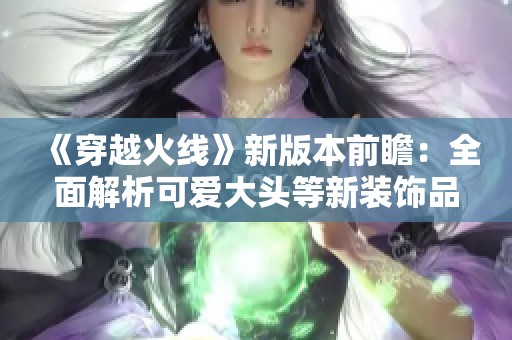 《穿越火线》新版本前瞻：全面解析可爱大头等新装饰品