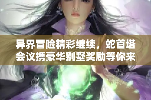 异界冒险精彩继续，蛇首塔会议携豪华别墅奖励等你来拿！