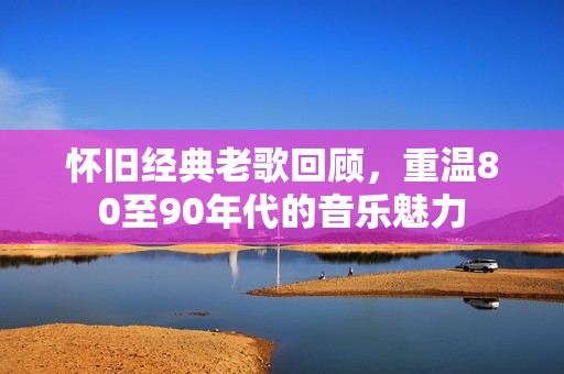 怀旧经典老歌回顾，重温80至90年代的音乐魅力