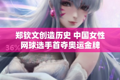 郑钦文创造历史 中国女性网球选手首夺奥运金牌