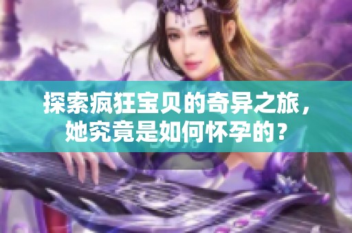 探索疯狂宝贝的奇异之旅，她究竟是如何怀孕的？