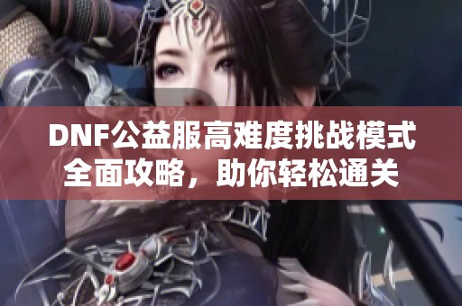 DNF公益服高难度挑战模式全面攻略，助你轻松通关