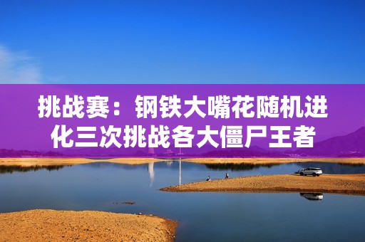 挑战赛：钢铁大嘴花随机进化三次挑战各大僵尸王者