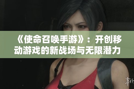 《使命召唤手游》：开创移动游戏的新战场与无限潜力