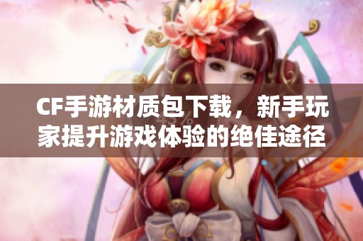 CF手游材质包下载，新手玩家提升游戏体验的绝佳途径