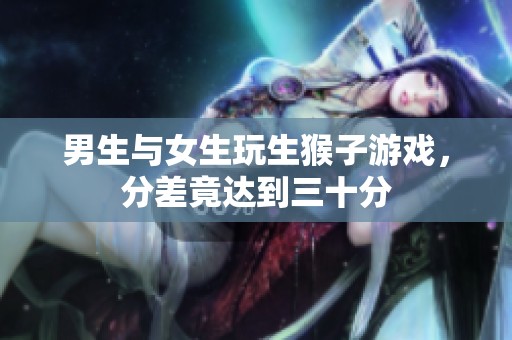 男生与女生玩生猴子游戏，分差竟达到三十分