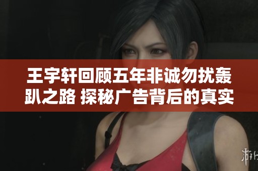 王宇轩回顾五年非诚勿扰轰趴之路 探秘广告背后的真实故事