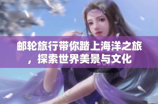 邮轮旅行带你踏上海洋之旅，探索世界美景与文化