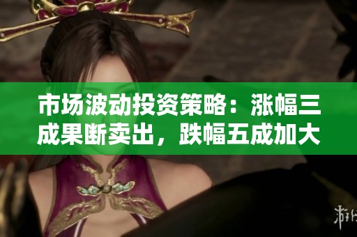 市场波动投资策略：涨幅三成果断卖出，跌幅五成加大投入