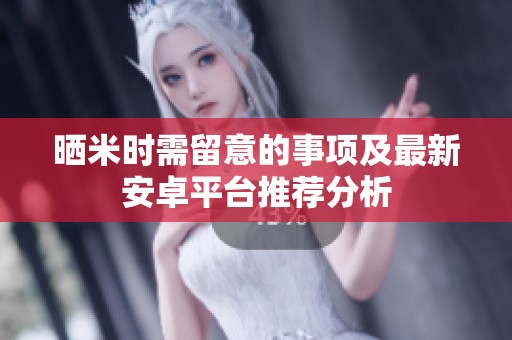 晒米时需留意的事项及最新安卓平台推荐分析