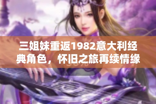 三姐妹重返1982意大利经典角色，怀旧之旅再续情缘