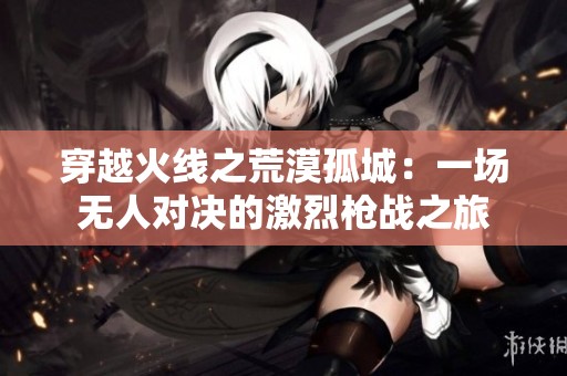 穿越火线之荒漠孤城：一场无人对决的激烈枪战之旅