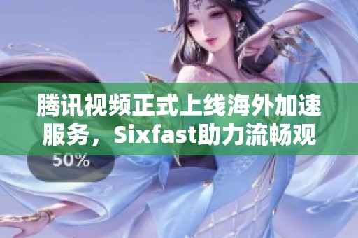 腾讯视频正式上线海外加速服务，Sixfast助力流畅观看体验