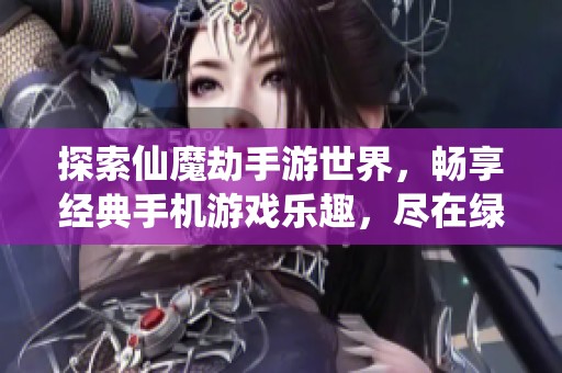 探索仙魔劫手游世界，畅享经典手机游戏乐趣，尽在绿色资源网下载体验！