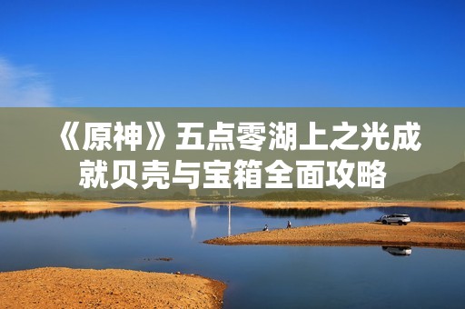 《原神》五点零湖上之光成就贝壳与宝箱全面攻略