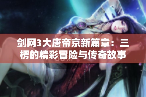 剑网3大唐帝京新篇章：三楞的精彩冒险与传奇故事