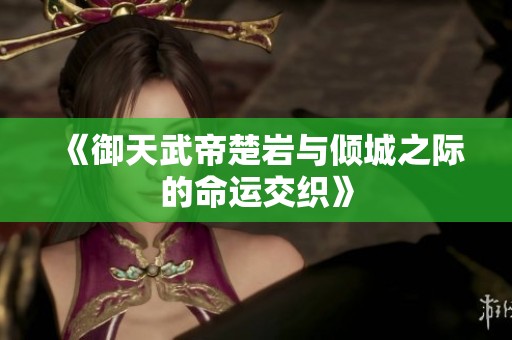 《御天武帝楚岩与倾城之际的命运交织》