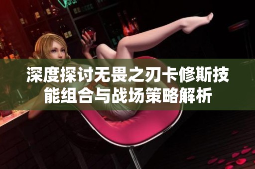 深度探讨无畏之刃卡修斯技能组合与战场策略解析