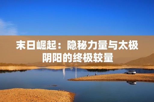 末日崛起：隐秘力量与太极阴阳的终极较量