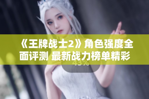 《王牌战士2》角色强度全面评测 最新战力榜单精彩发布